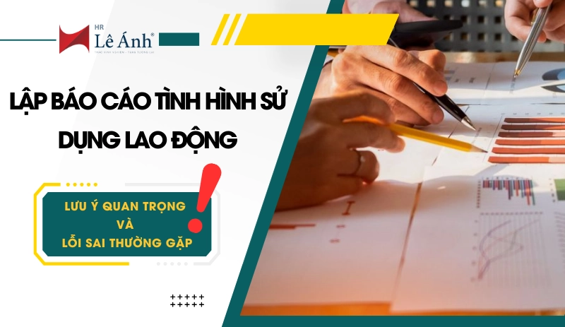 Lưu ý quan trọng và lỗi sai thường gặp khi lập báo cáo tình hình sử dụng lao động