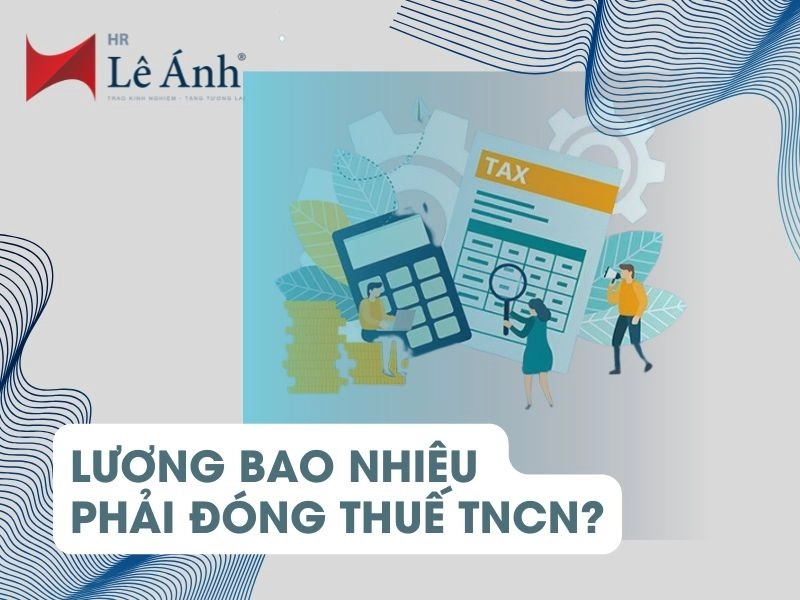 Lương Bao Nhiêu Phải Đóng Thuế TNCN? Cập Nhật Mới Nhất