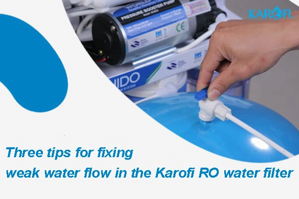 Three tips for fixing weak water flow in the Karofi RO water filter